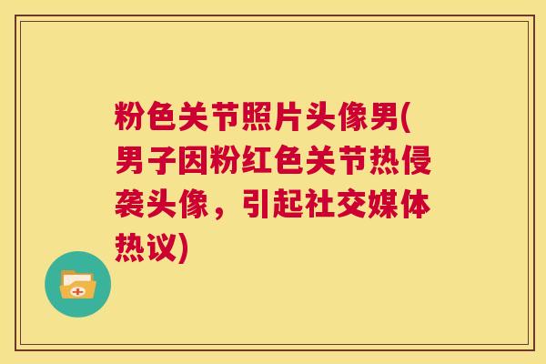 粉色关节照片头像男(男子因粉红色关节热侵袭头像,引起社交媒体热议)
