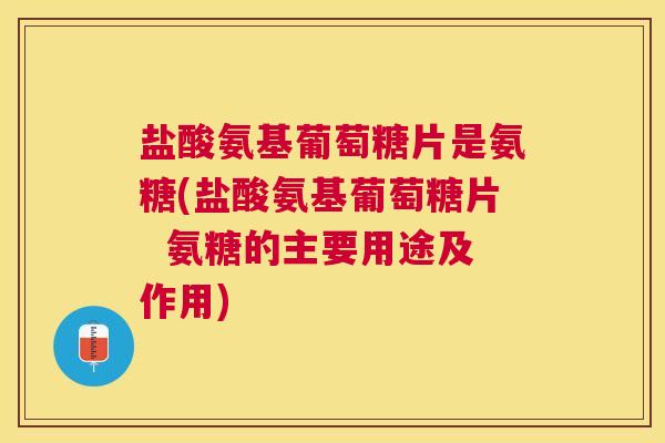 盐酸氨基葡萄糖片是氨糖(盐酸氨基葡萄糖片 氨糖的主要用途及作用)