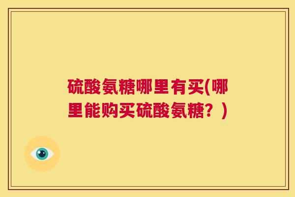 硫酸氨糖哪里有买(哪里能购买硫酸氨糖?) 硫酸氨糖哪里有买(哪里能购买硫酸氨糖?)