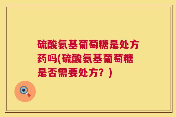 硫酸氨基葡萄糖是处方药吗(硫酸氨基葡萄糖是否需要处方?) 硫酸氨基葡萄糖是处方药吗(硫酸氨基葡萄糖是否需要处方?)