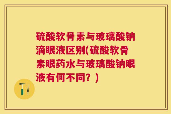 硫酸软骨素与玻璃酸钠滴眼液区别(硫酸软骨素眼药水与玻璃酸钠眼液有何不同？)