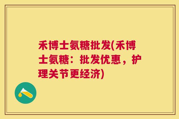 禾博士氨糖批发(禾博士氨糖:批发优惠,护理关节更经济) 禾博士氨糖批发(禾博士氨糖:批发优惠,护理关节更经济)