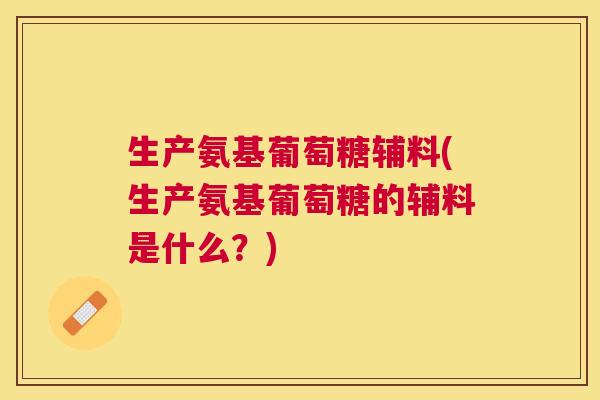 生产氨基葡萄糖辅料(生产氨基葡萄糖的辅料是什么?) 生产氨基葡萄糖辅料(生产氨基葡萄糖的辅料是什么?)