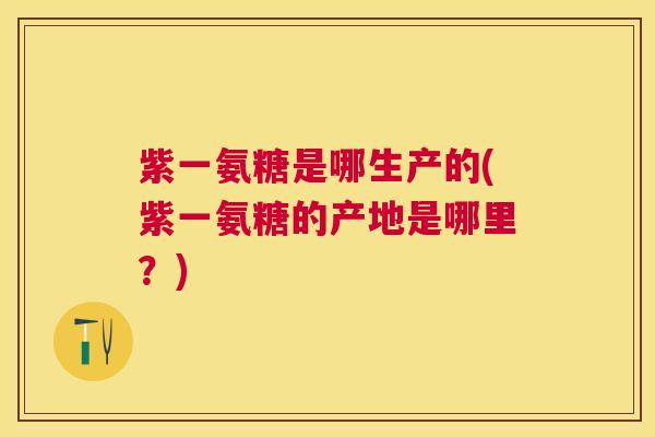 紫一氨糖是哪生产的(紫一氨糖的产地是哪里？)