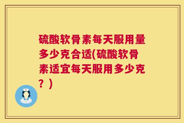 硫酸软骨素每天服用量多少克合适(硫酸软骨素适宜每天服用多少克?)