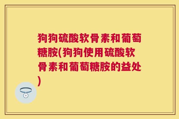 狗狗硫酸软骨素和葡萄糖胺(狗狗使用硫酸软骨素和葡萄糖胺的益处)
