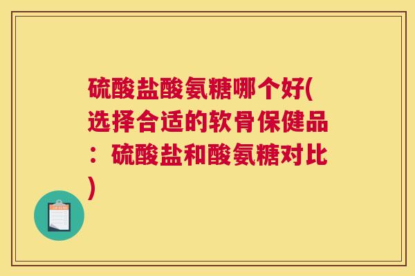 硫酸盐酸氨糖哪个好(选择合适的软骨保健品:硫酸盐和酸氨糖对比)