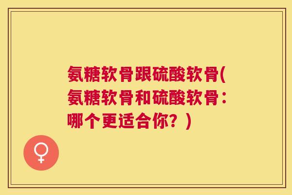 氨糖软骨跟硫酸软骨(氨糖软骨和硫酸软骨:哪个更适合你?)