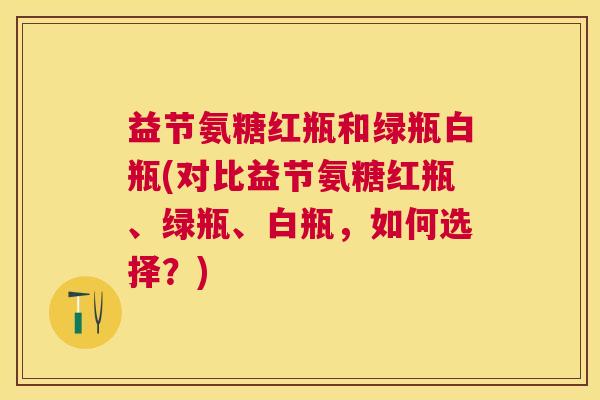 益节氨糖红瓶和绿瓶白瓶(对比益节氨糖红瓶、绿瓶、白瓶，如何选择？)