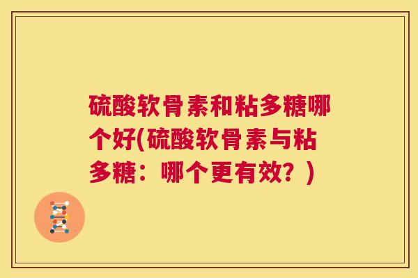 硫酸软骨素和粘多糖哪个好(硫酸软骨素与粘多糖:哪个更有效?)