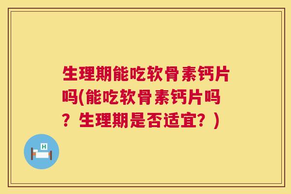 生理期能吃软骨素钙片吗(能吃软骨素钙片吗？生理期是否适宜？)
