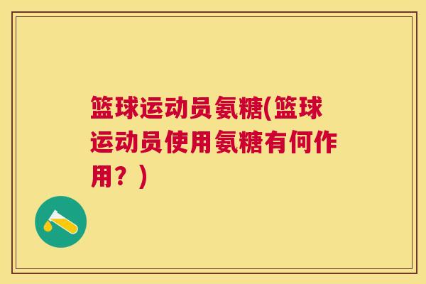 篮球运动员氨糖(篮球运动员使用氨糖有何作用?) 篮球运动员氨糖(篮球运动员使用氨糖有何作用?)