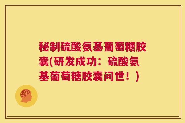 秘制硫酸氨基葡萄糖胶囊(研发成功：硫酸氨基葡萄糖胶囊问世！)