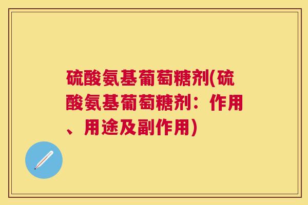 硫酸氨基葡萄糖剂(硫酸氨基葡萄糖剂:作用、用途及副作用)