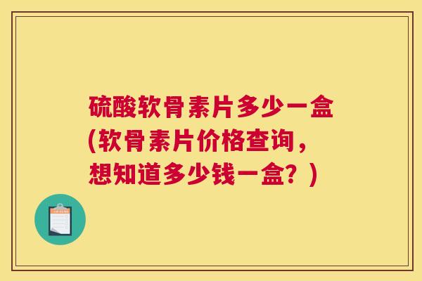 硫酸软骨素片多少一盒(软骨素片价格查询,想知道多少钱一盒?) 硫酸软骨素片多少一盒(软骨素片价格查询,想知道多少钱一盒?)
