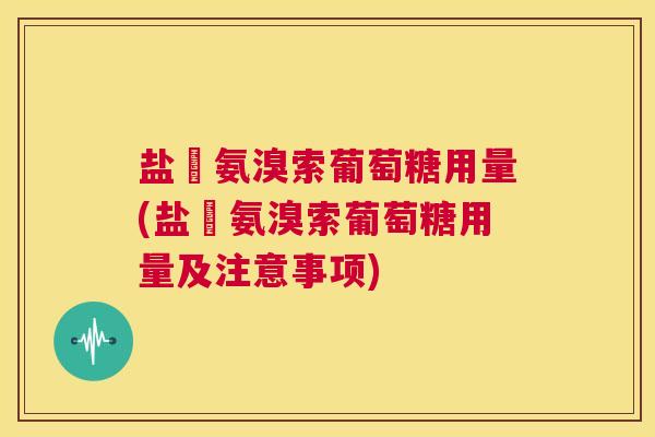 盐硋氨溴索葡萄糖用量(盐硋氨溴索葡萄糖用量及注意事项)