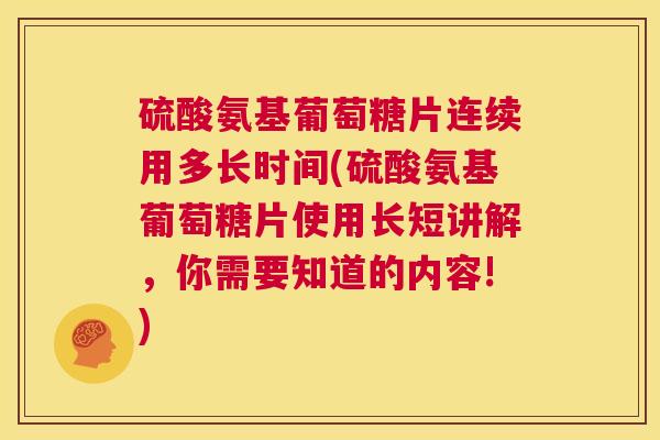 硫酸氨基葡萄糖片连续用多长时间(硫酸氨基葡萄糖片使用长短讲解,你需要知道的内容!)