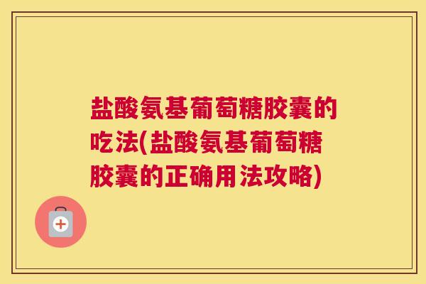 盐酸氨基葡萄糖胶囊的吃法(盐酸氨基葡萄糖胶囊的正确用法攻略)
