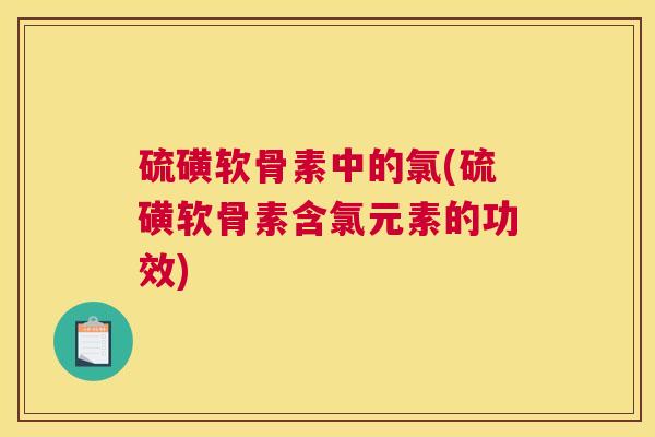 硫磺软骨素中的氯(硫磺软骨素含氯元素的功效)