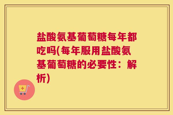 盐酸氨基葡萄糖每年都吃吗(每年服用盐酸氨基葡萄糖的必要性:解析) 盐酸氨基葡萄糖每年都吃吗(每年服用盐酸氨基葡萄糖的必要性:解析)