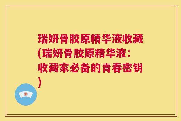瑞妍骨胶原精华液收藏(瑞妍骨胶原精华液:收藏家必备的青春密钥)