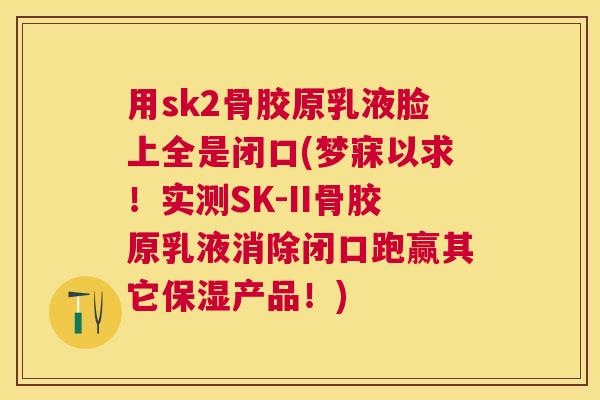 用sk2骨胶原乳液脸上全是闭口(梦寐以求!实测SK-II骨胶原乳液消除闭口跑赢其它保湿产品!) 用sk2骨胶原乳液脸上全是闭口(梦寐以求!实测SK-II骨胶原乳液消除闭口跑赢其它保湿产品!)