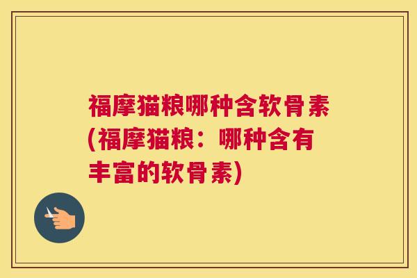 福摩猫粮哪种含软骨素(福摩猫粮:哪种含有丰富的软骨素)