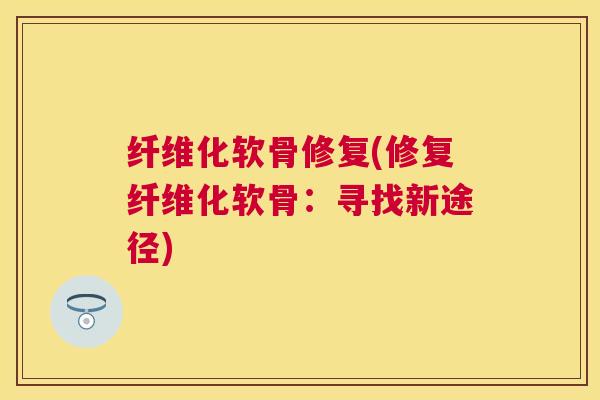 纤维化软骨修复(修复纤维化软骨:寻找新途径)