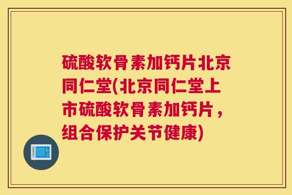 硫酸软骨素加钙片北京同仁堂(北京同仁堂上市硫酸软骨素加钙片，组合保护关节健康)