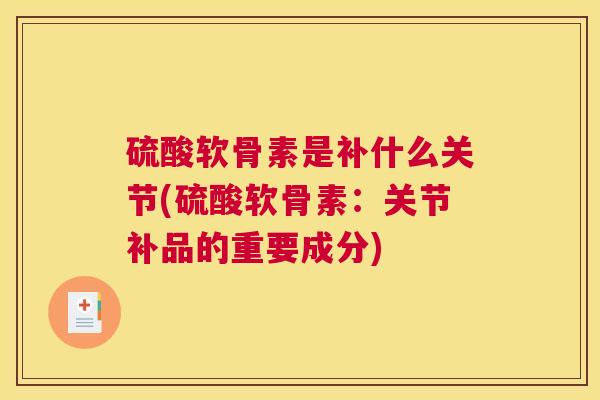硫酸软骨素是补什么关节(硫酸软骨素:关节补品的重要成分)