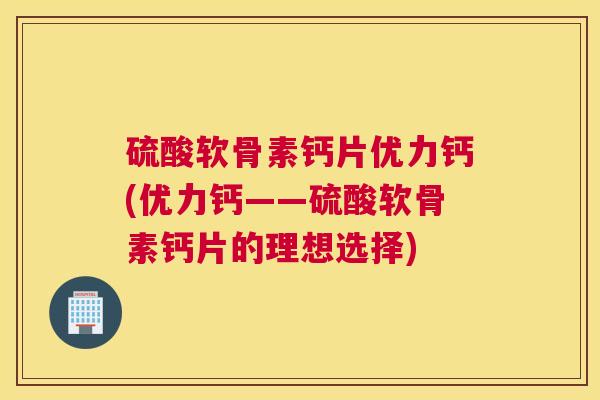 硫酸软骨素钙片优力钙(优力钙——硫酸软骨素钙片的理想选择)