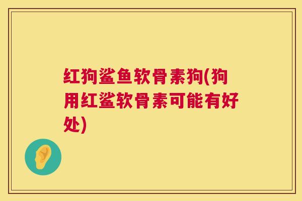 红狗鲨鱼软骨素狗(狗用红鲨软骨素可能有好处)