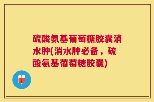 硫酸氨基葡萄糖胶囊消水肿(消水肿必备,硫酸氨基葡萄糖胶囊)