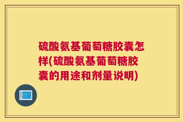 硫酸氨基葡萄糖胶囊怎样(硫酸氨基葡萄糖胶囊的用途和剂量说明) 硫酸氨基葡萄糖胶囊怎样(硫酸氨基葡萄糖胶囊的用途和剂量说明)