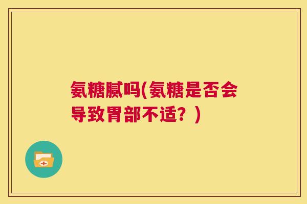 氨糖腻吗(氨糖是否会导致胃部不适?) 氨糖腻吗(氨糖是否会导致胃部不适?)