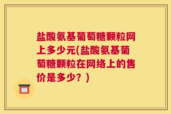 盐酸氨基葡萄糖颗粒网上多少元(盐酸氨基葡萄糖颗粒在网络上的售价是多少?)