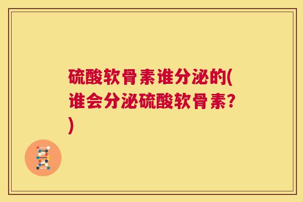 硫酸软骨素谁分泌的(谁会分泌硫酸软骨素?) 硫酸软骨素谁分泌的(谁会分泌硫酸软骨素?)