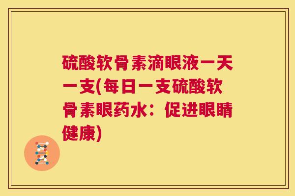 硫酸软骨素滴眼液一天一支(每日一支硫酸软骨素眼药水:促进眼睛健康)