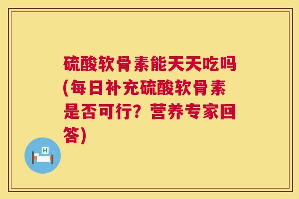 硫酸软骨素能天天吃吗(每日补充硫酸软骨素是否可行？营养专家回答)