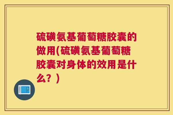 硫磺氨基葡萄糖胶囊的做用(硫磺氨基葡萄糖胶囊对身体的效用是什么？)