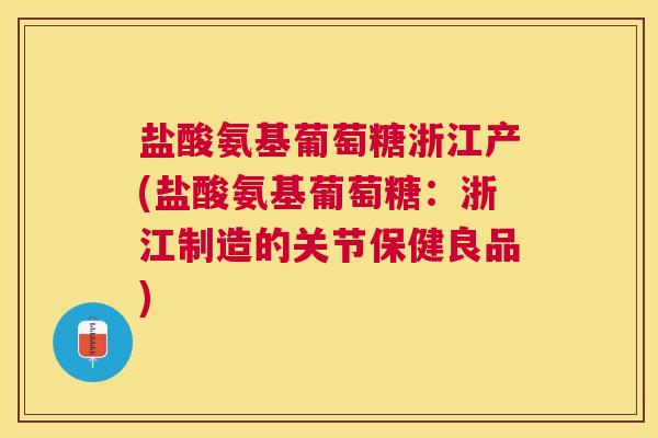 盐酸氨基葡萄糖浙江产(盐酸氨基葡萄糖:浙江制造的关节保健良品) 盐酸氨基葡萄糖浙江产(盐酸氨基葡萄糖:浙江制造的关节保健良品)