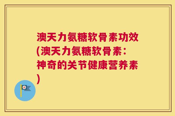 澳天力氨糖软骨素功效(澳天力氨糖软骨素:神奇的关节健康营养素)