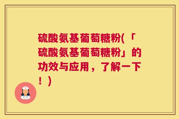 硫酸氨基葡萄糖粉(「硫酸氨基葡萄糖粉」的功效与应用,了解一下!)