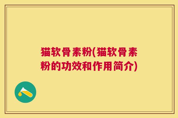 猫软骨素粉(猫软骨素粉的功效和作用简介)