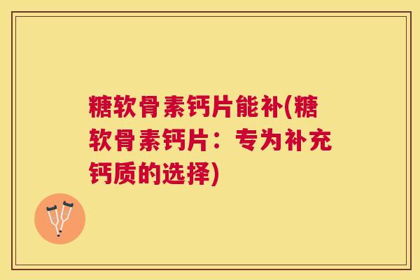 糖软骨素钙片能补(糖软骨素钙片:专为补充钙质的选择) 糖软骨素钙片能补(糖软骨素钙片:专为补充钙质的选择)