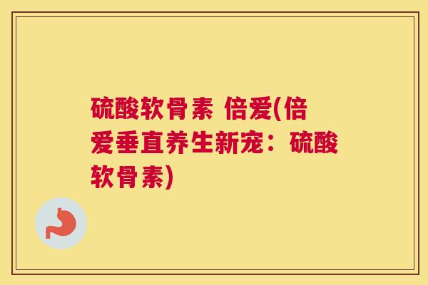 硫酸软骨素 倍爱(倍爱垂直养生新宠:硫酸软骨素)