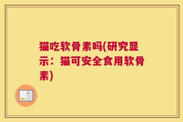 猫吃软骨素吗(研究显示:猫可安全食用软骨素)