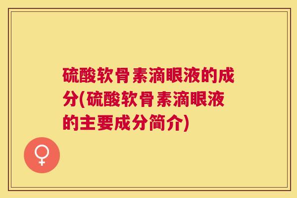 硫酸软骨素滴眼液的成分(硫酸软骨素滴眼液的主要成分简介)