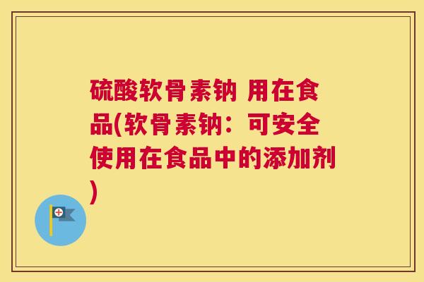硫酸软骨素钠 用在食品(软骨素钠:可安全使用在食品中的添加剂)