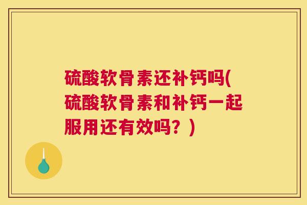 硫酸软骨素还补钙吗(硫酸软骨素和补钙一起服用还有效吗?)